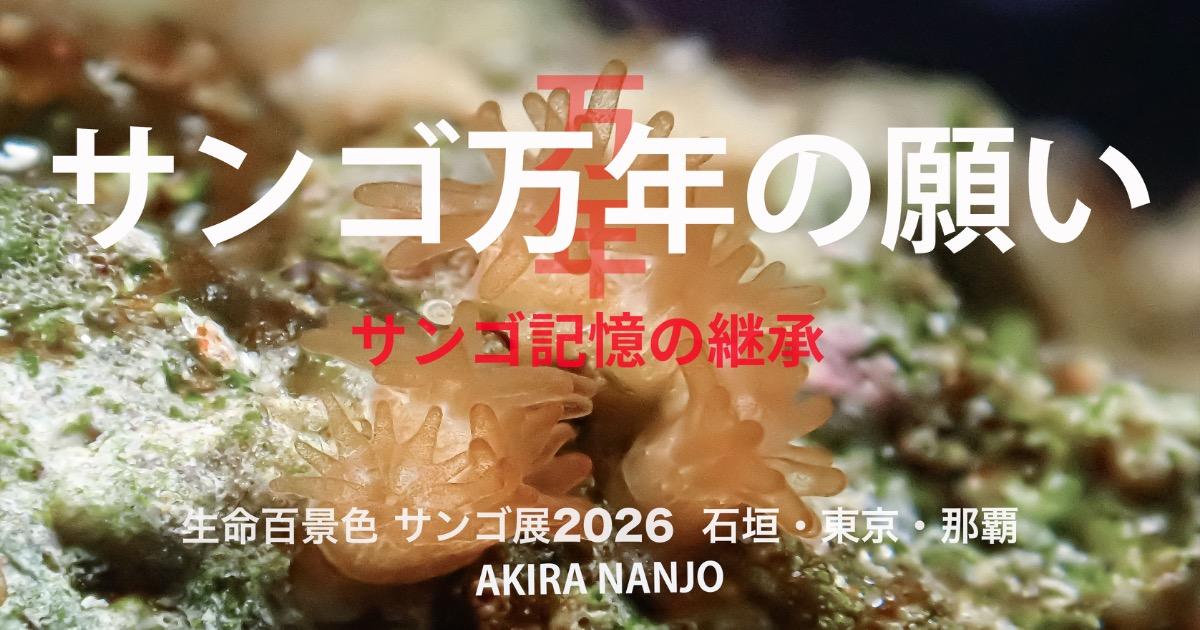サンゴ万年の願い 生命百景色 サンゴ展2026  AKIRA NANJO